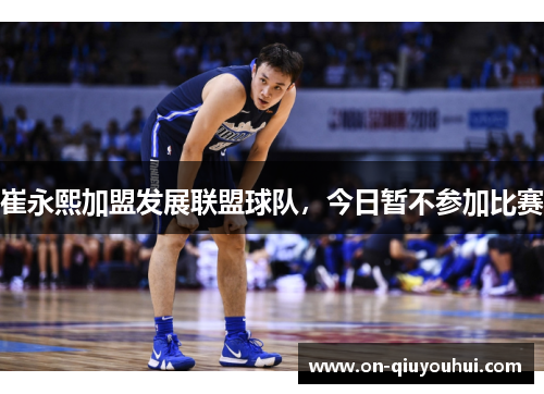 崔永熙加盟发展联盟球队，今日暂不参加比赛