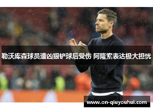 勒沃库森球员遭凶狠铲球后受伤 阿隆索表达极大担忧