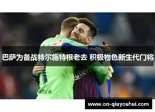 巴萨为备战特尔施特根老去 积极物色新生代门将