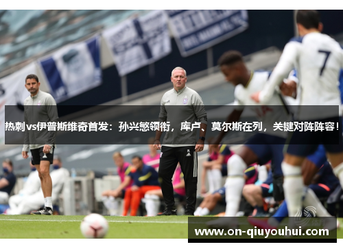 热刺vs伊普斯维奇首发：孙兴慜领衔，库卢、莫尔斯在列，关键对阵阵容！