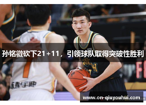 孙铭徽砍下21+11，引领球队取得突破性胜利