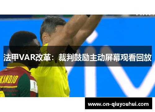 法甲VAR改革：裁判鼓励主动屏幕观看回放